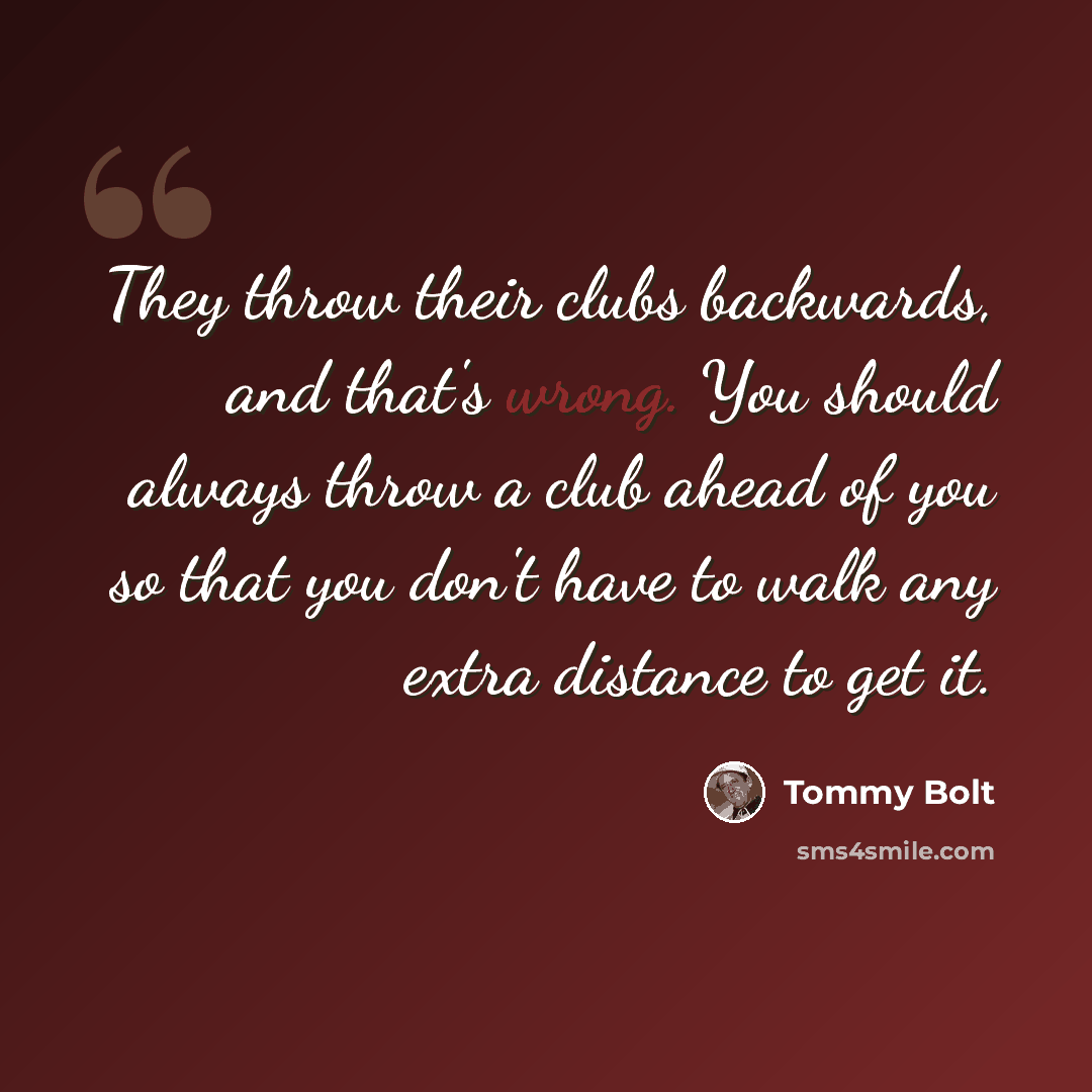 “They throw their clubs backwards, and that's wrong. You should always throw a club ahead of you so that you don't have to walk any extra distance to get it.” quote by Tommy Bolt