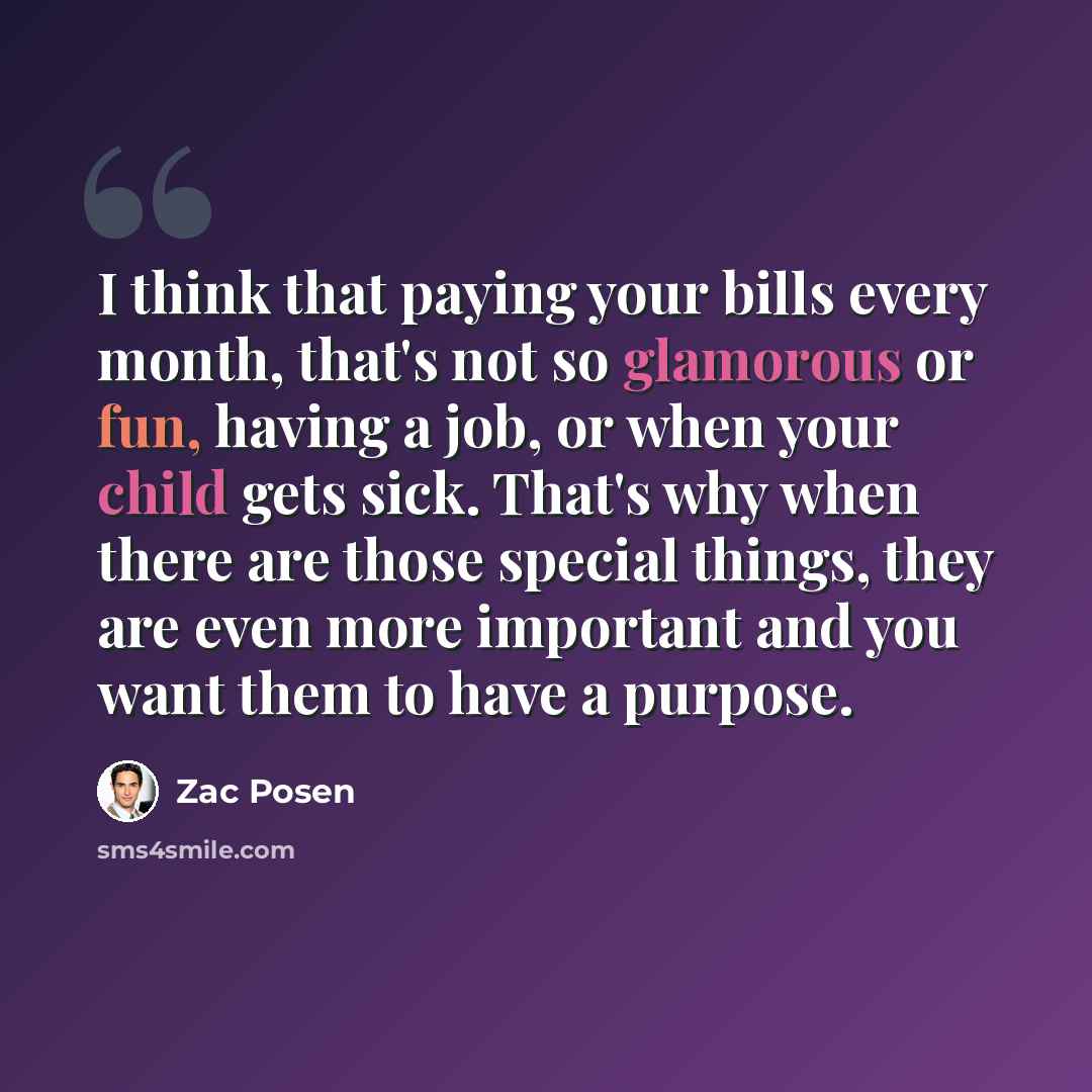 “I think that paying your bills every month, that's not so glamorous or fun, having a job, or when your child gets sick. That's why when there are those special things, they are even more important and you want them to have a purpose.” quote by Zac Posen