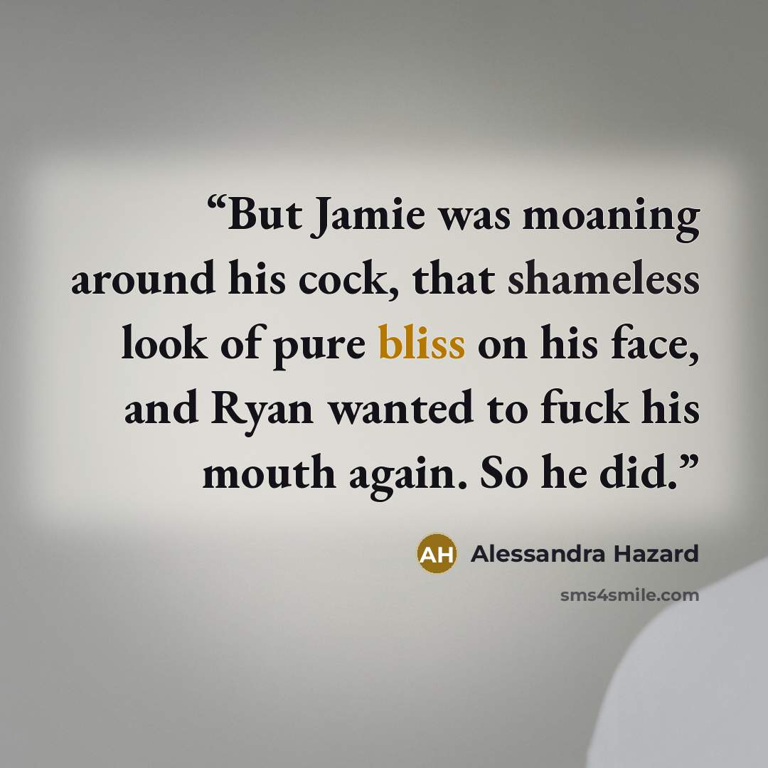 “But Jamie was moaning around his cock, that shameless look of pure bliss on his face, and Ryan wanted to fuck his mouth again. So he did.” quote by Alessandra Hazard