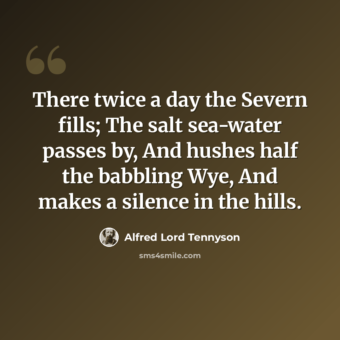 “There twice a day the Severn fills; The salt sea-water passes by, And hushes half the babbling Wye, And makes a silence in the hills.” quote by Alfred Lord Tennyson