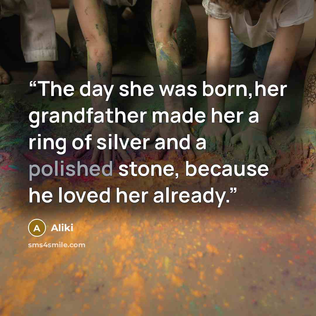“The day she was born,her grandfather made her a ring of silver and a polished stone, because he loved her already.” quote by Aliki