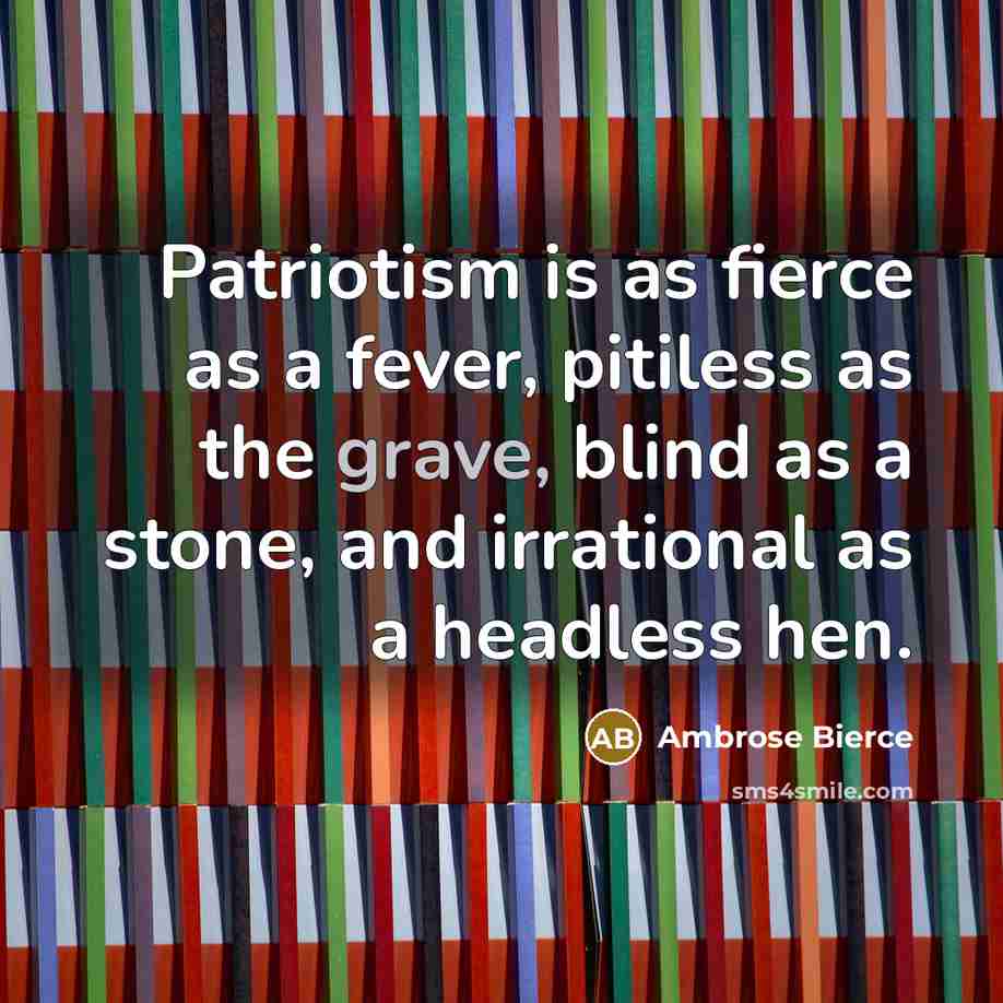 “Patriotism is as fierce as a fever, pitiless as the grave, blind as a stone, and irrational as a headless hen.” quote by Ambrose Bierce