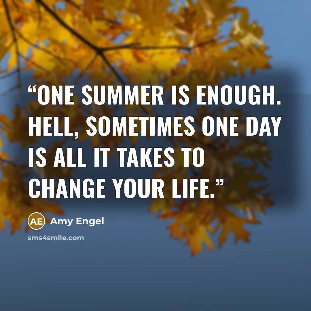 “One summer is enough. Hell, sometimes one day is all it takes to change your life.” quote by Amy Engel