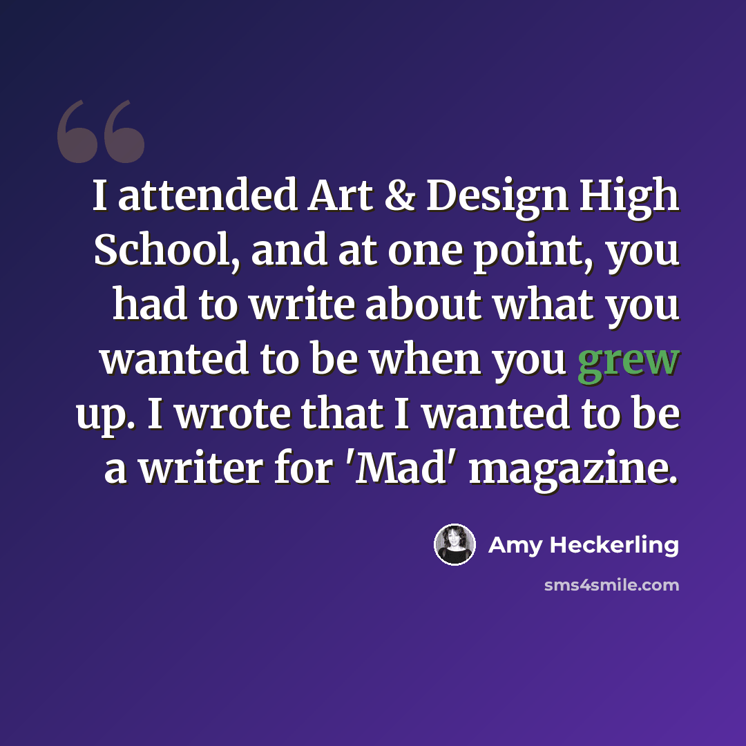 “I attended Art & Design High School, and at one point, you had to write about what you wanted to be when you grew up. I wrote that I wanted to be a writer for 'Mad' magazine.” quote by Amy Heckerling