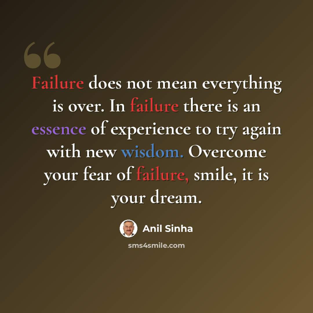 “Failure does not mean everything is over. In failure there is an essence of experience to try again with new wisdom. Overcome your fear of failure, smile, it is your dream.” quote by Anil Sinha