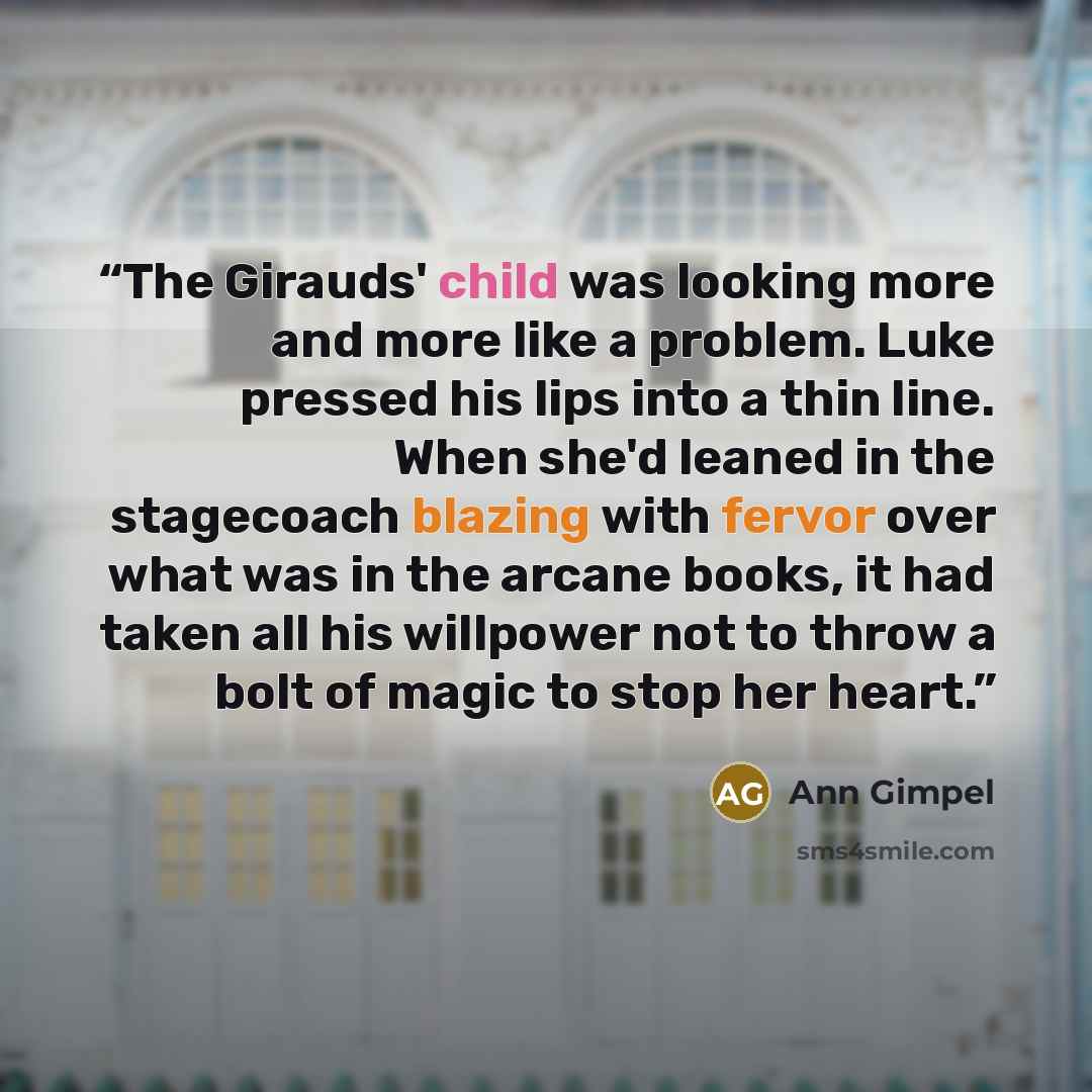 “The Girauds' child was looking more and more like a problem. Luke pressed his lips into a thin line. When she'd leaned in the stagecoach blazing with fervor over what was in the arcane books, it had taken all his willpower not to throw a bolt of magic to stop her heart.” quote by Ann Gimpel