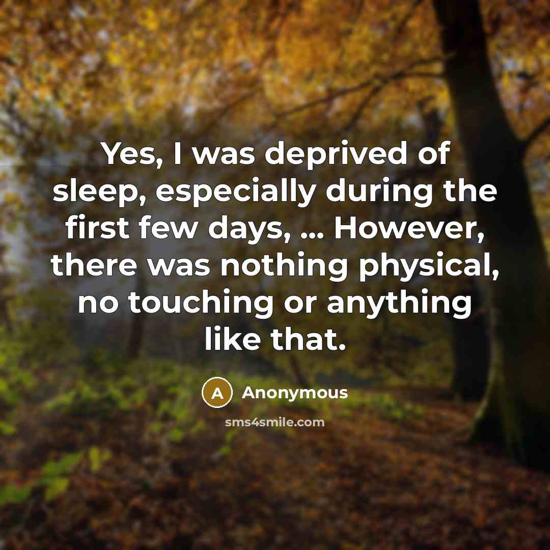 “Yes, I was deprived of sleep, especially during the first few days, ... However, there was nothing physical, no touching or anything like that.” quote by Anonymous