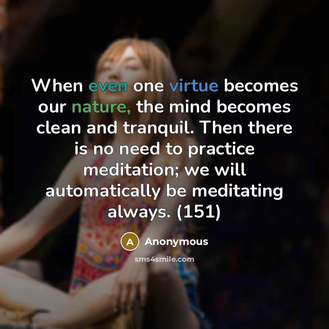 “When even one virtue becomes our nature, the mind becomes clean and tranquil. Then there is no need to practice meditation; we will automatically be meditating always. (151)” quote by Anonymous