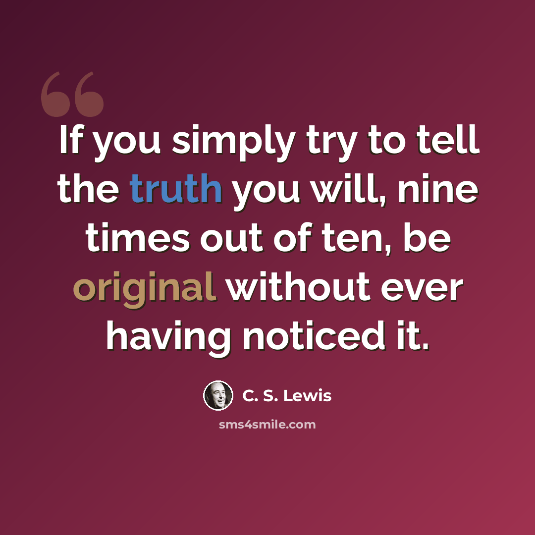 “If you simply try to tell the truth you will, nine times out of ten, be original without ever having noticed it.” quote by C. S. Lewis