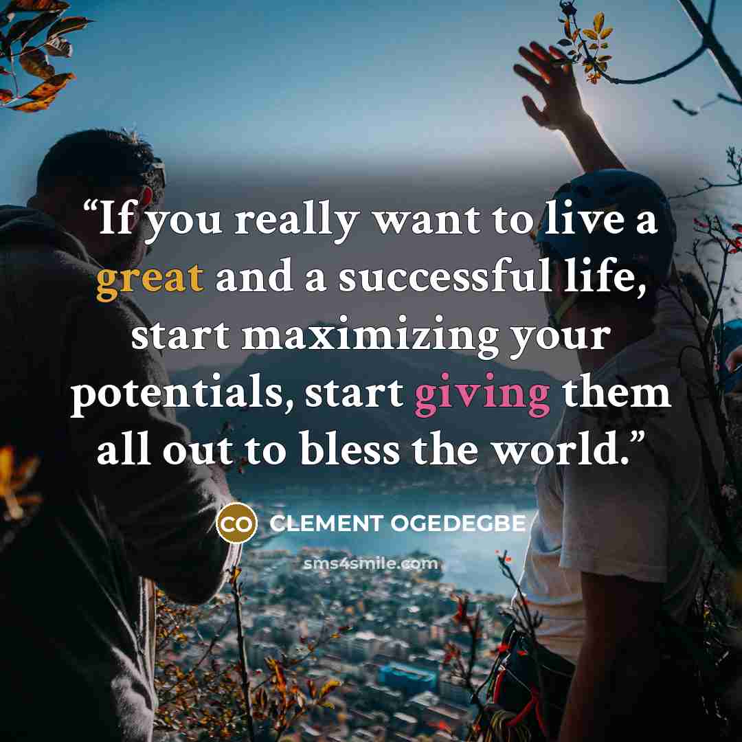“If you really want to live a great and a successful life, start maximizing your potentials, start giving them all out to bless the world.” quote by CLEMENT OGEDEGBE
