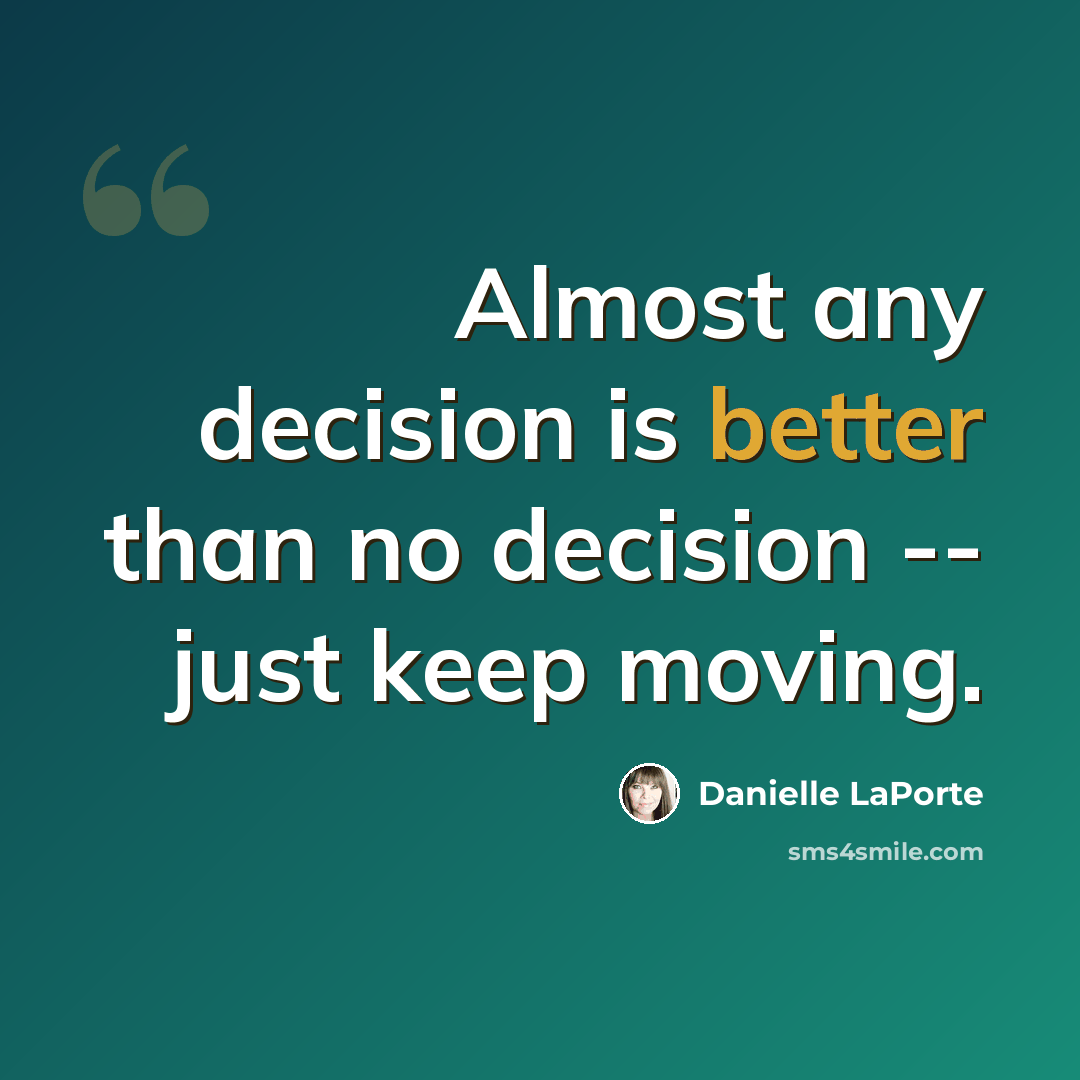 “Almost any decision is better than no decision -- just keep moving.” quote by Danielle LaPorte