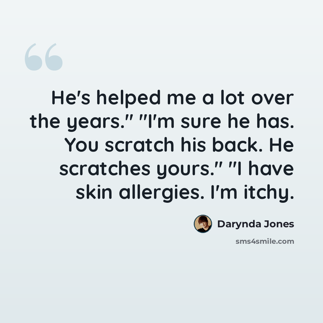 “He's helped me a lot over the years." "I'm sure he has. You scratch his back. He scratches yours." "I have skin allergies. I'm itchy.” quote by Darynda Jones