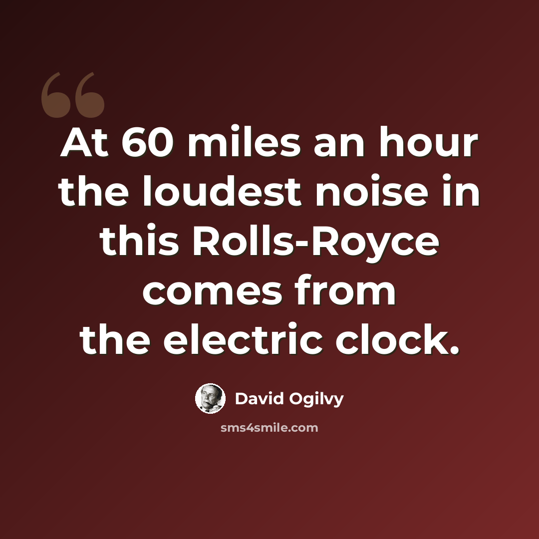 “At 60 miles an hour the loudest noise in this Rolls-Royce comes from the electric clock.” quote by David Ogilvy