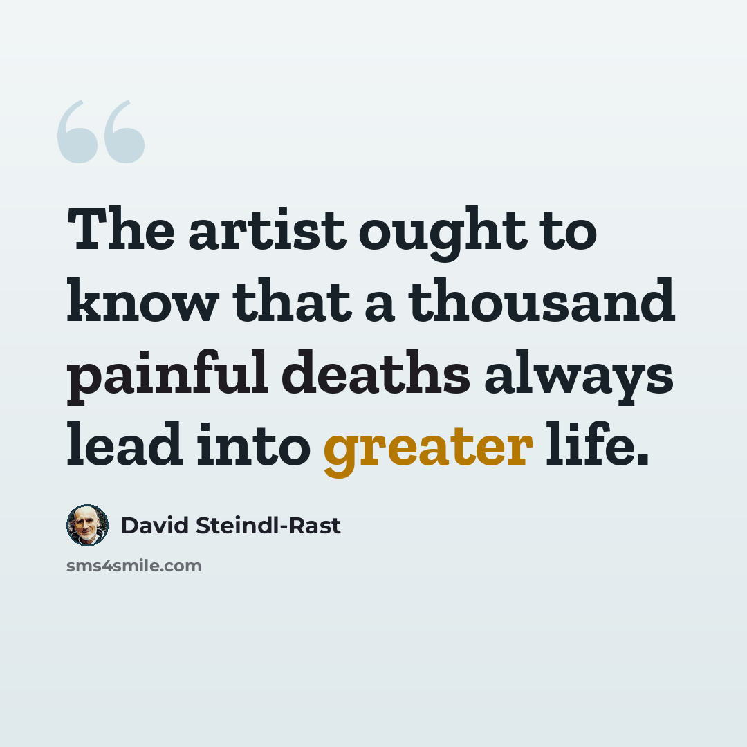 “The artist ought to know that a thousand painful deaths always lead into greater life.” quote by David Steindl-Rast
