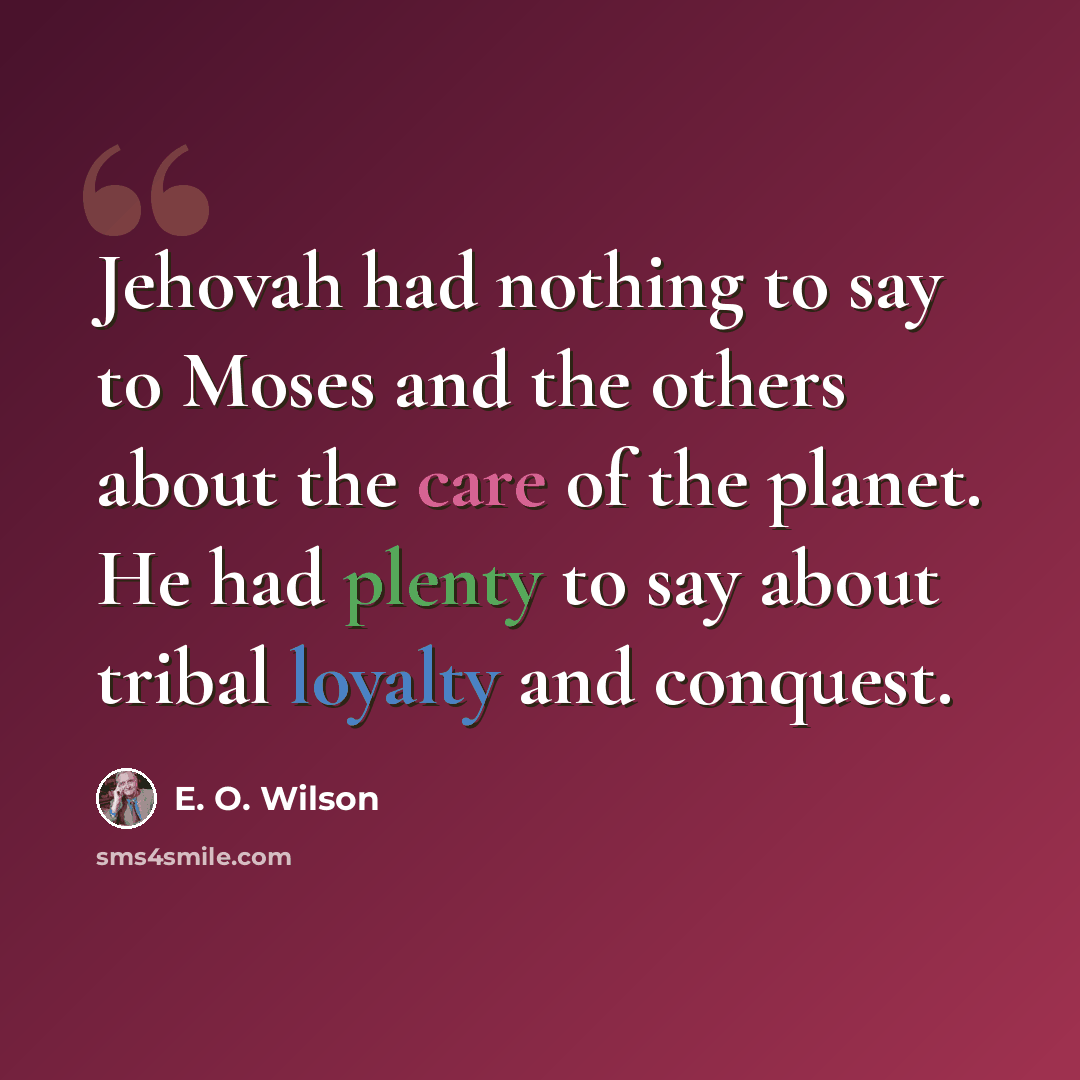 “Jehovah had nothing to say to Moses and the others about the care of the planet. He had plenty to say about tribal loyalty and conquest.” quote by E. O. Wilson