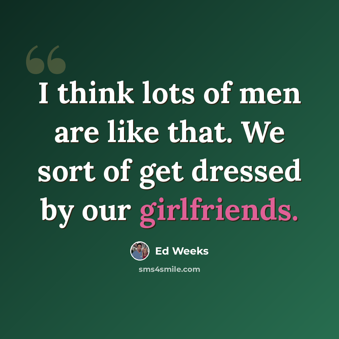 “I think lots of men are like that. We sort of get dressed by our girlfriends.” quote by Ed Weeks