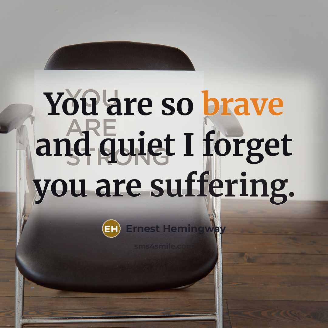 “You are so brave and quiet I forget you are suffering.” quote by Ernest Hemingway