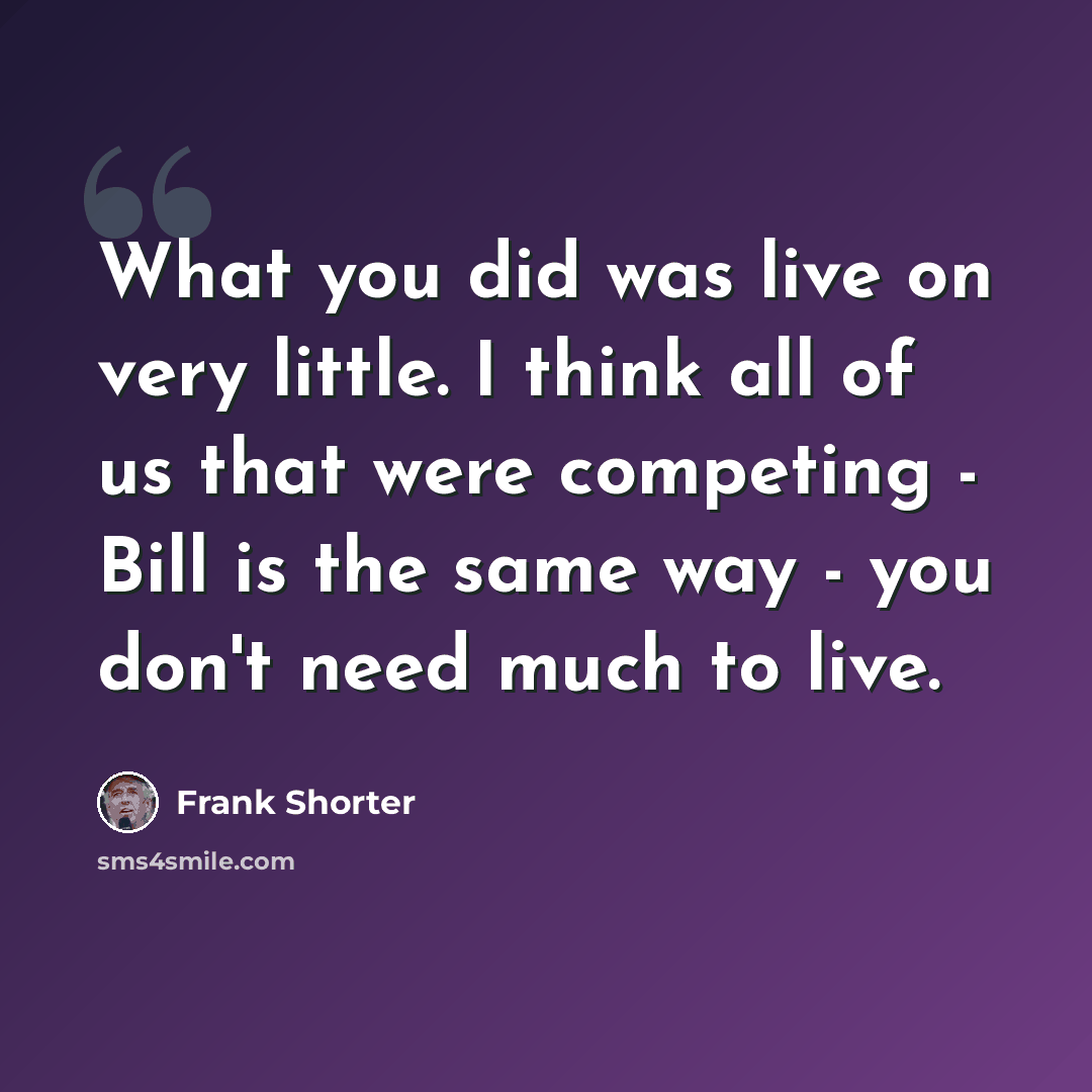 “What you did was live on very little. I think all of us that were competing - Bill is the same way - you don't need much to live.” quote by Frank Shorter