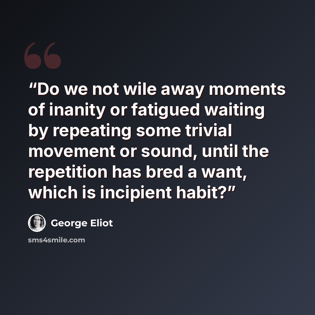 “Do we not wile away moments of inanity or fatigued waiting by repeating some trivial movement or sound, until the repetition has bred a want, which is incipient habit?” quote by George Eliot