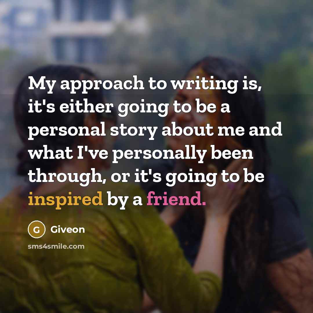 “My approach to writing is, it's either going to be a personal story about me and what I've personally been through, or it's going to be inspired by a friend.” quote by Giveon