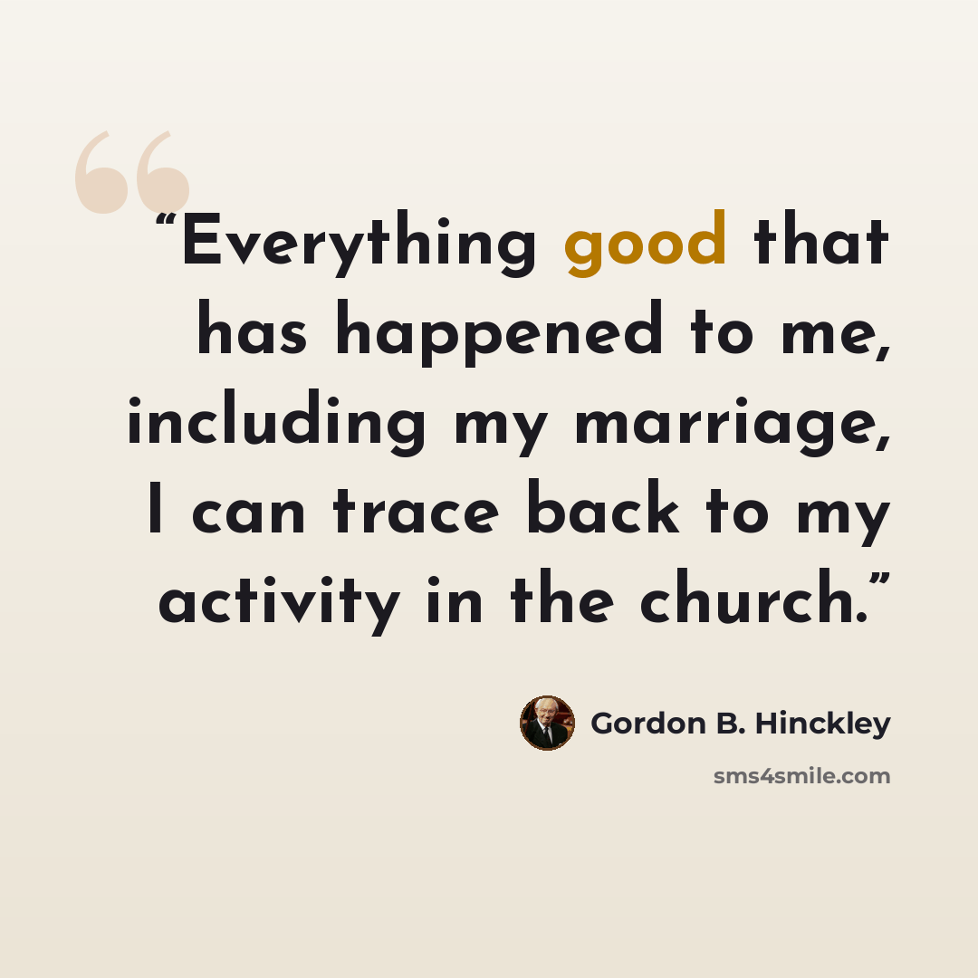“Everything good that has happened to me, including my marriage, I can trace back to my activity in the church.” quote by Gordon B. Hinckley