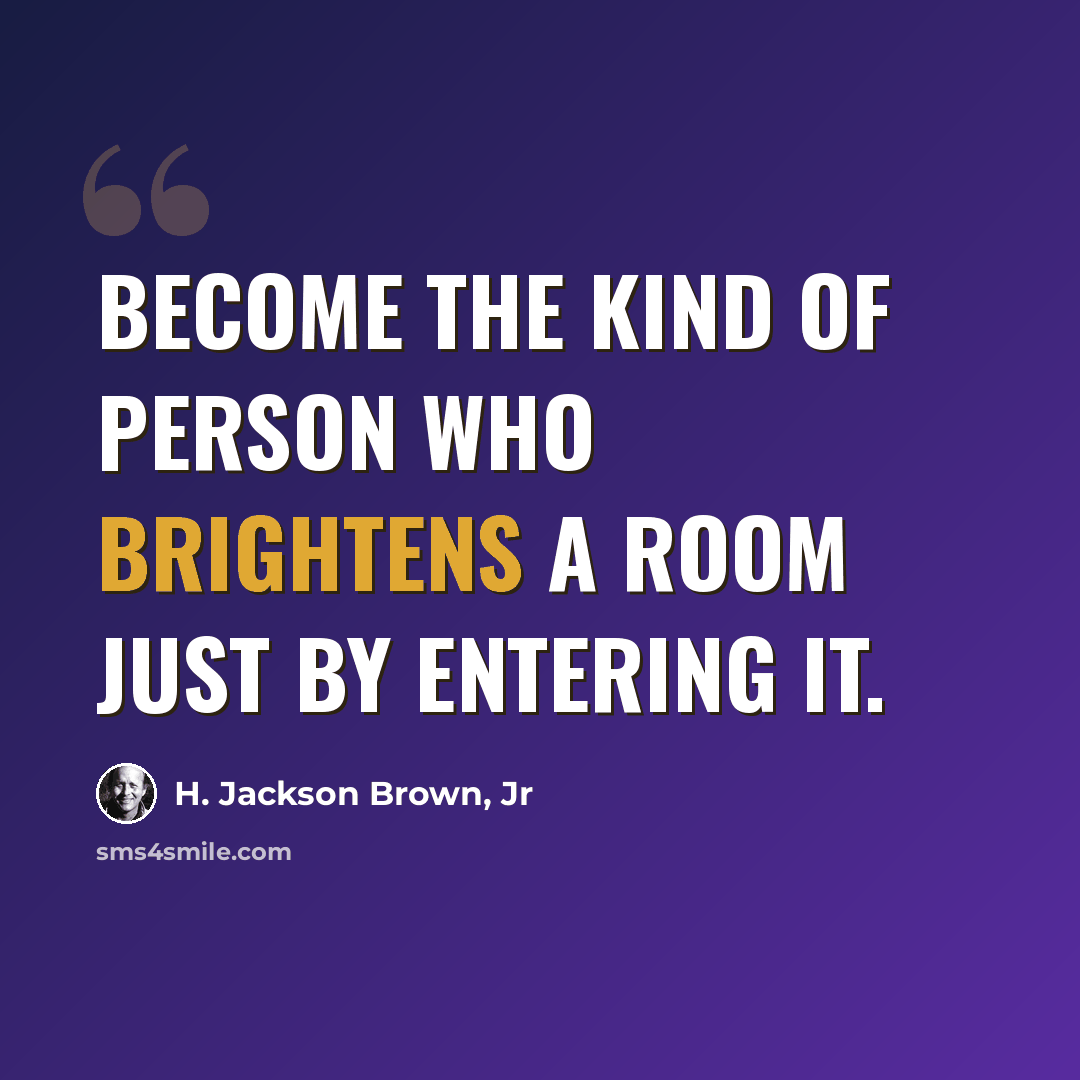 “Become the kind of person who brightens a room just by entering it.” quote by H. Jackson Brown, Jr