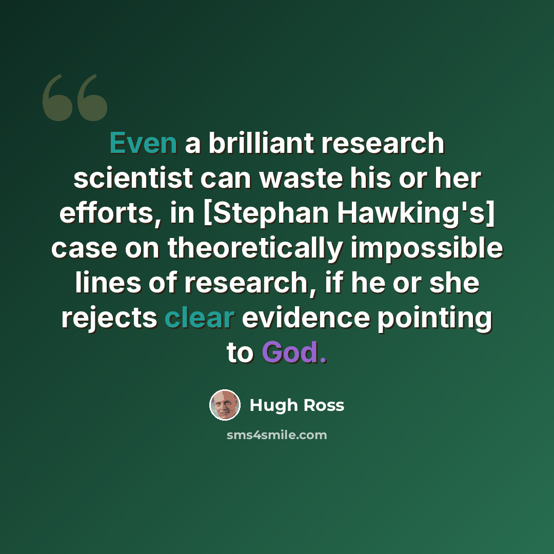 “Even a brilliant research scientist can waste his or her efforts, in [Stephan Hawking's] case on theoretically impossible lines of research, if he or she rejects clear evidence pointing to God.” quote by Hugh Ross