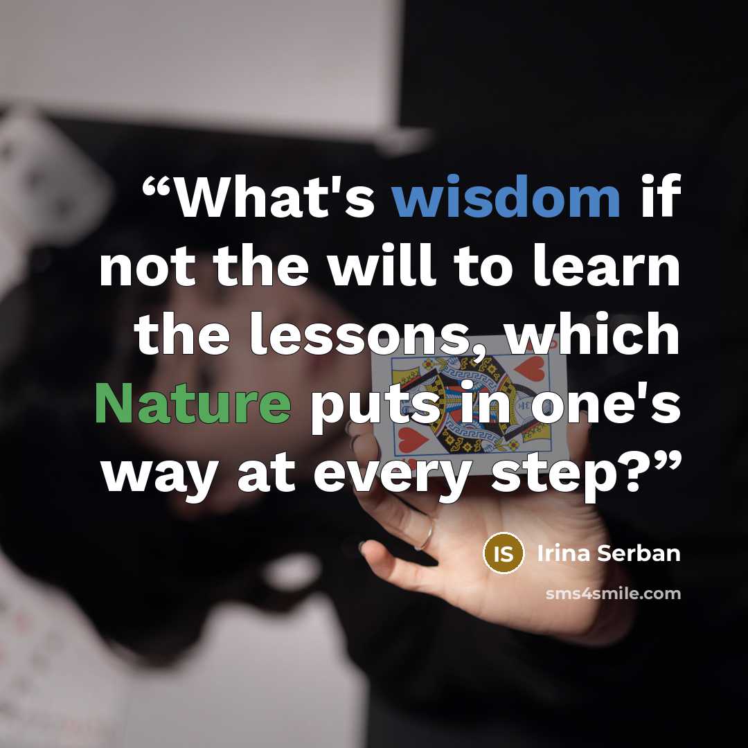 “What's wisdom if not the will to learn the lessons, which Nature puts in one's way at every step?” quote by Irina Serban
