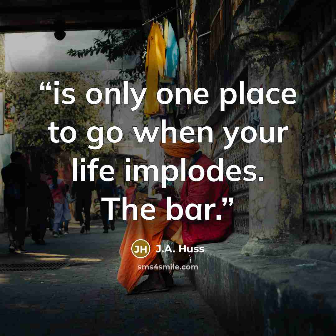 “is only one place to go when your life implodes. The bar.” quote by J.A. Huss
