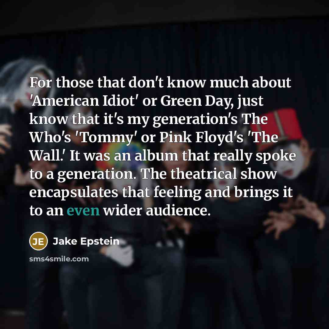 “For those that don't know much about 'American Idiot' or Green Day, just know that it's my generation's The Who's 'Tommy' or Pink Floyd's 'The Wall.' It was an album that really spoke to a generation. The theatrical show encapsulates that feeling and brings it to an even wider audience.” quote by Jake Epstein