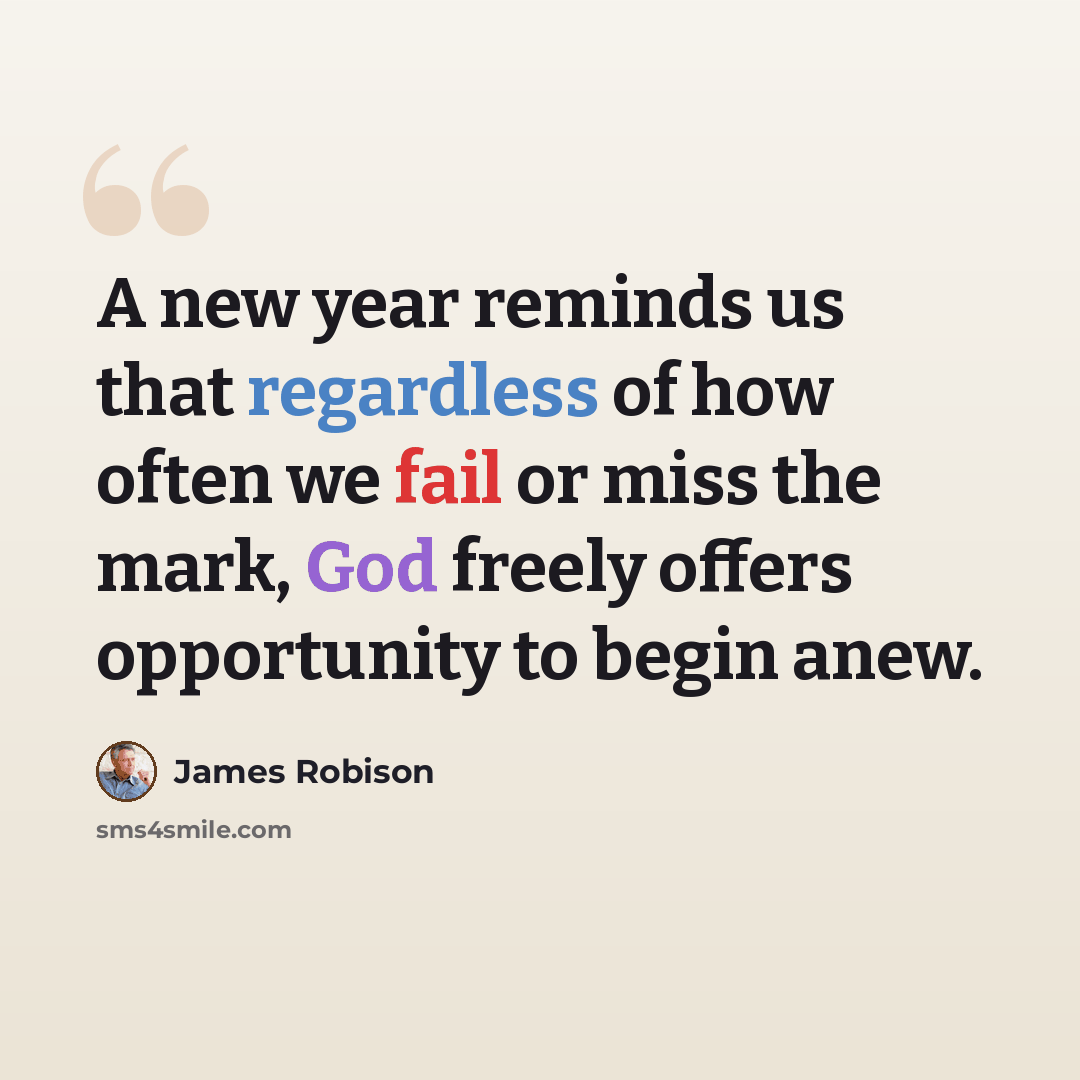 “A new year reminds us that regardless of how often we fail or miss the mark, God freely offers opportunity to begin anew.” quote by James Robison