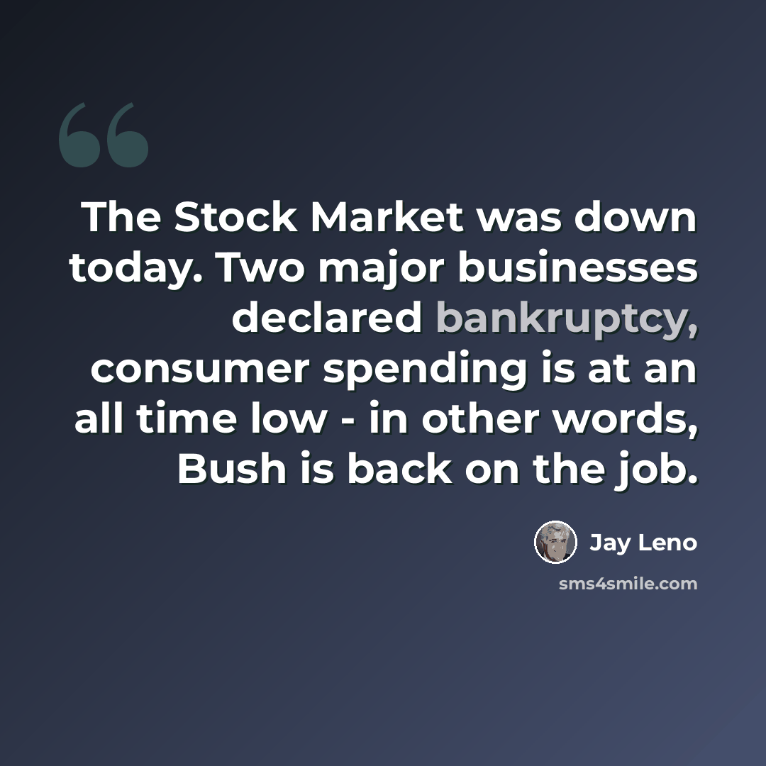 “The Stock Market was down today. Two major businesses declared bankruptcy, consumer spending is at an all time low - in other words, Bush is back on the job.” quote by Jay Leno