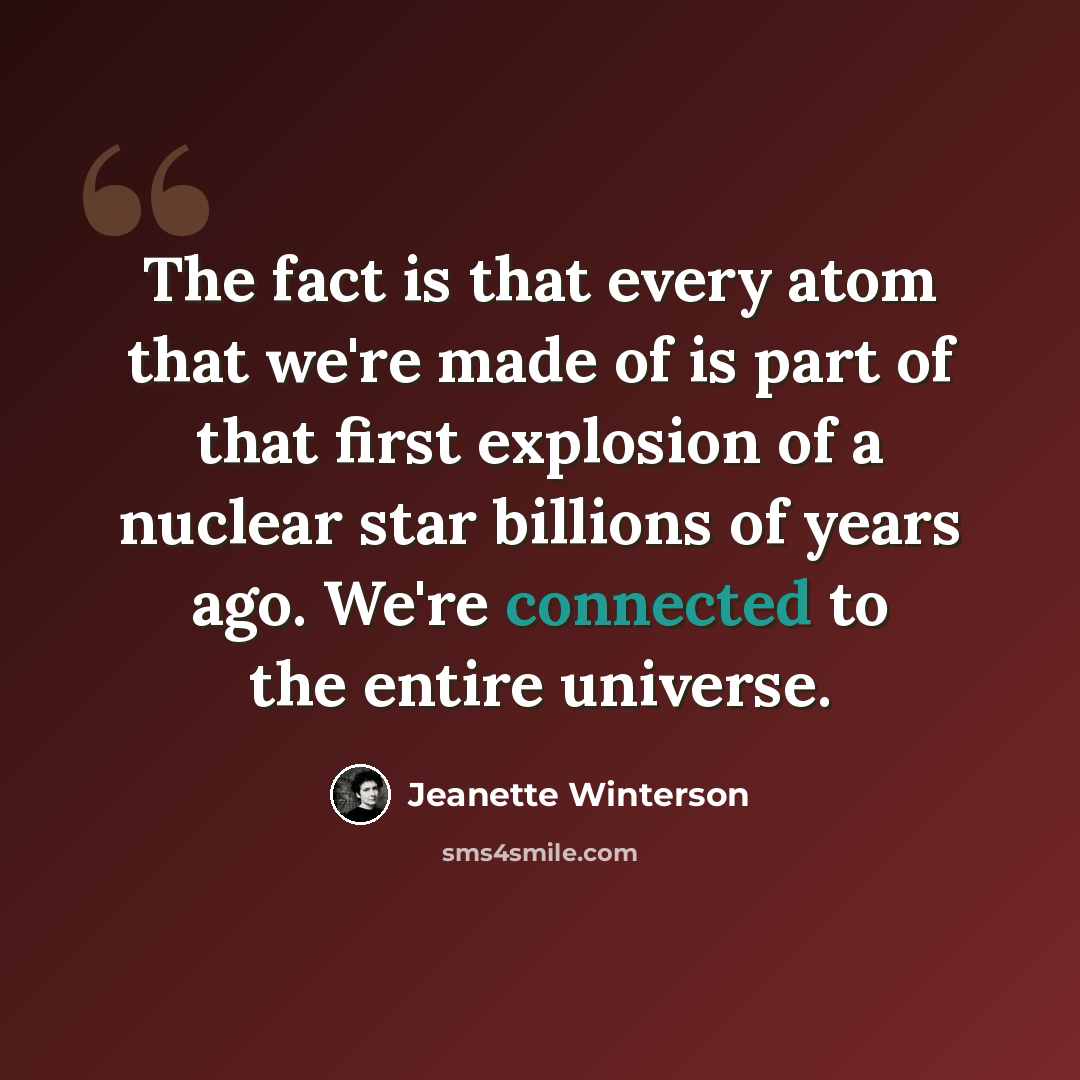 “The fact is that every atom that we're made of is part of that first explosion of a nuclear star billions of years ago. We're connected to the entire universe.” quote by Jeanette Winterson