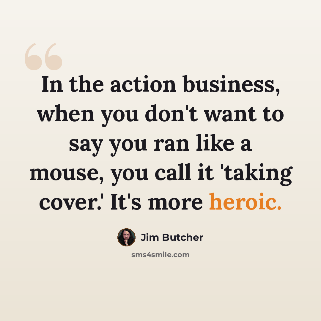 “In the action business, when you don't want to say you ran like a mouse, you call it 'taking cover.' It's more heroic.” quote by Jim Butcher
