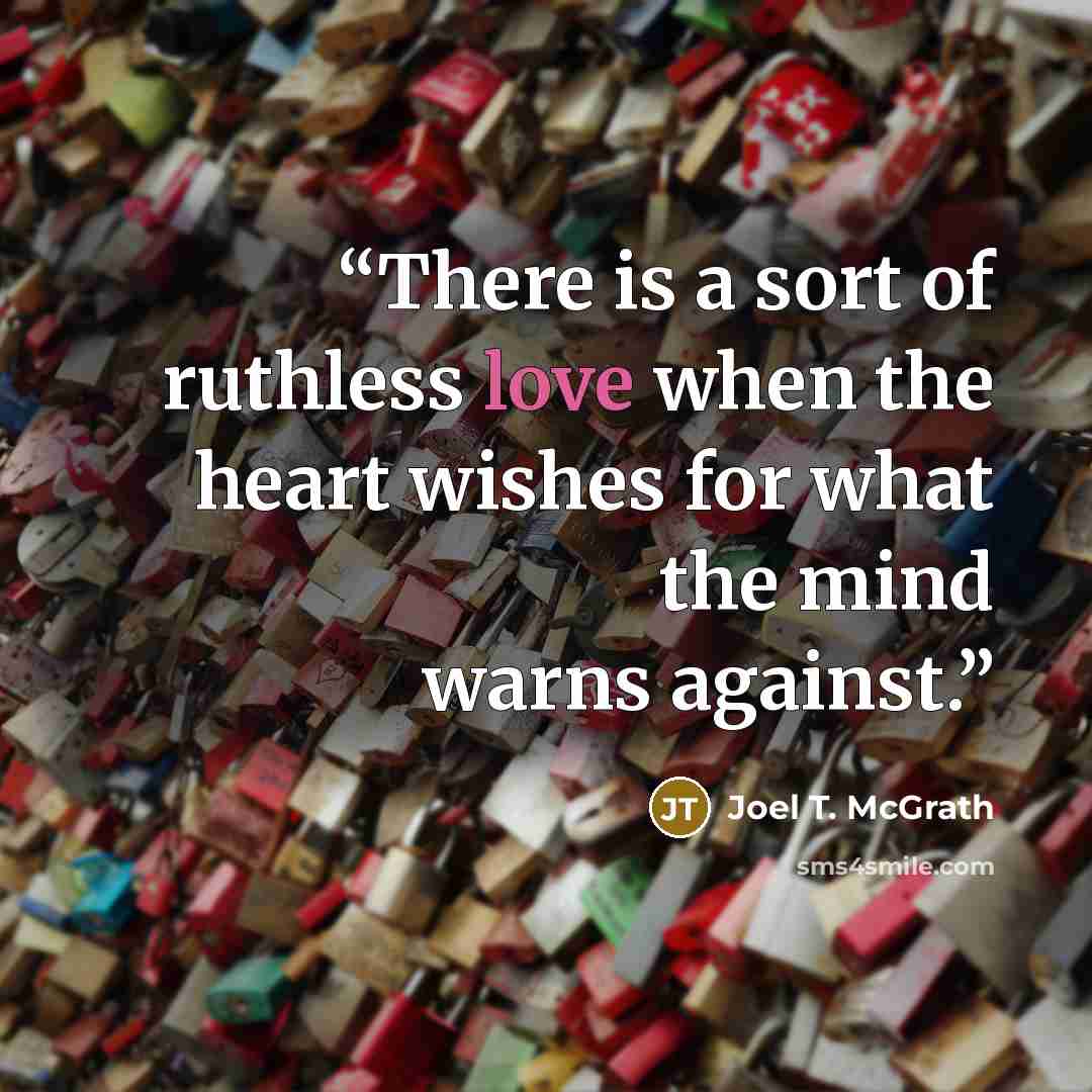 “There is a sort of ruthless love when the heart wishes for what the mind warns against.” quote by Joel T. McGrath