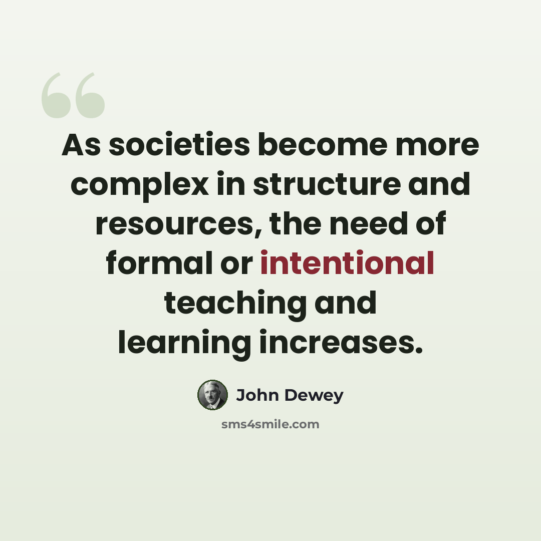 “As societies become more complex in structure and resources, the need of formal or intentional teaching and learning increases.” quote by John Dewey