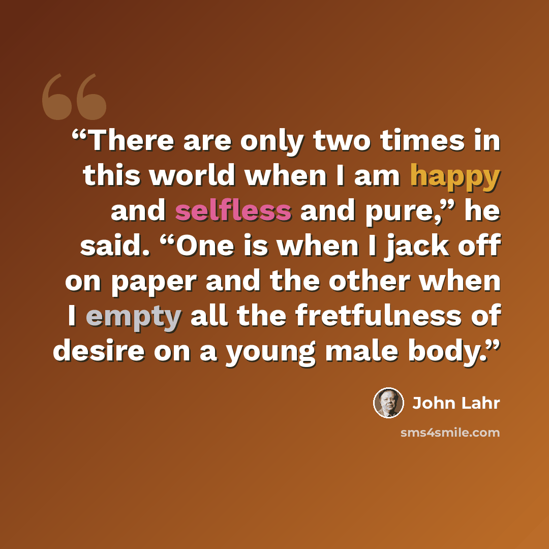 “There are only two times in this world when I am happy and selfless and pure,” he said. “One is when I jack off on paper and the other when I empty all the fretfulness of desire on a young male body.” quote by John Lahr