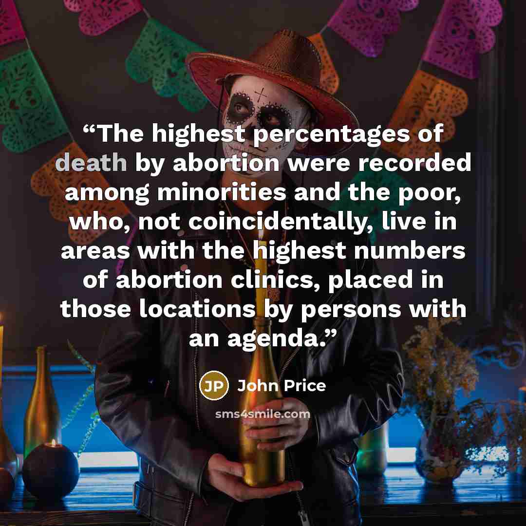 “The highest percentages of death by abortion were recorded among minorities and the poor, who, not coincidentally, live in areas with the highest numbers of abortion clinics, placed in those locations by persons with an agenda.” quote by John Price