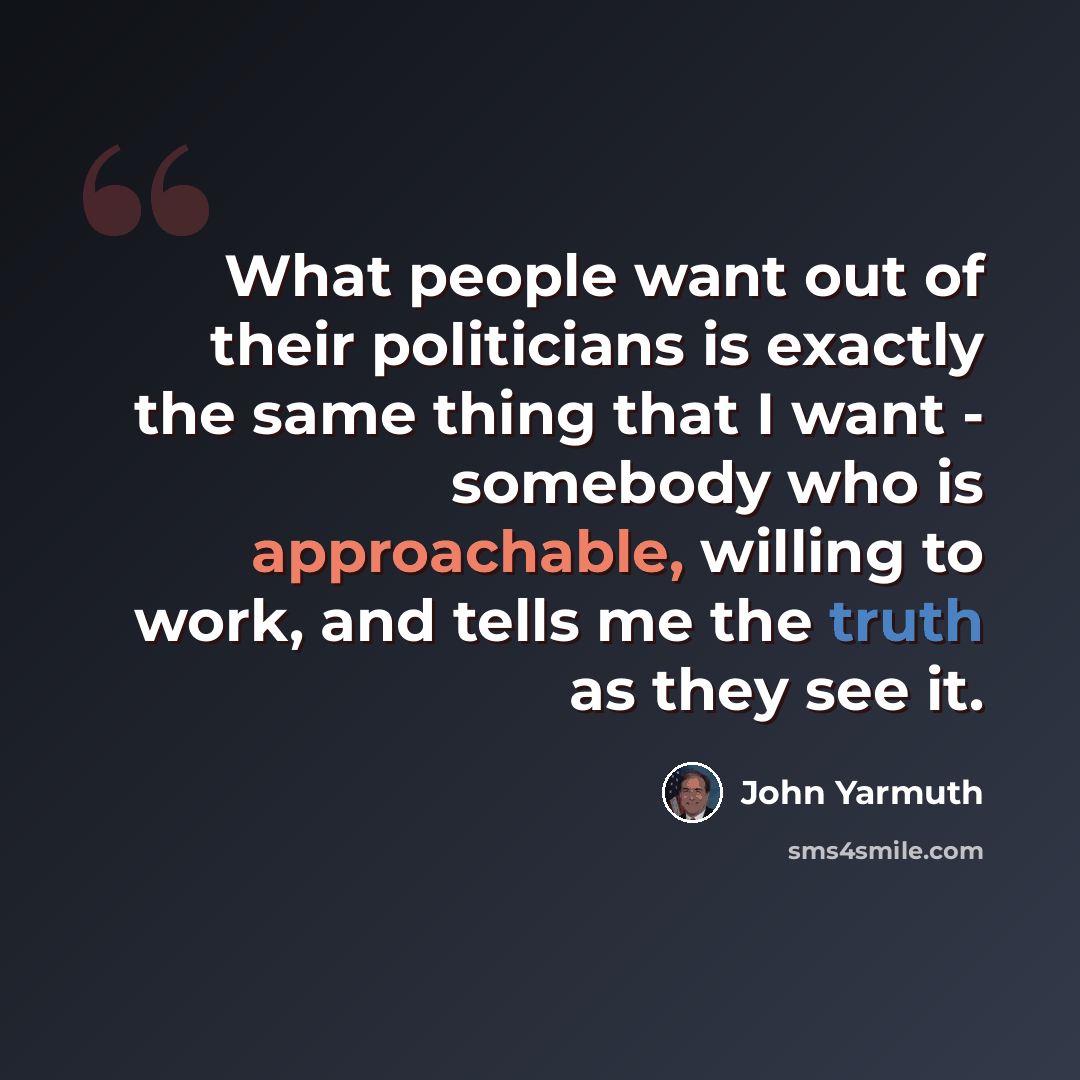 “What people want out of their politicians is exactly the same thing that I want - somebody who is approachable, willing to work, and tells me the truth as they see it.” quote by John Yarmuth