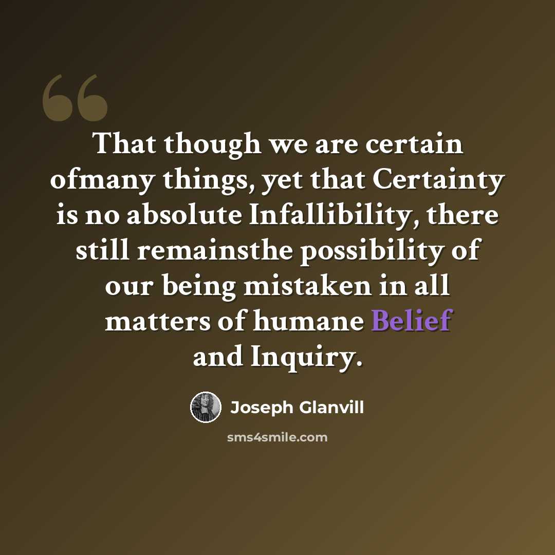 “That though we are certain ofmany things, yet that Certainty is no absolute Infallibility, there still remainsthe possibility of our being mistaken in all matters of humane Belief and Inquiry.” quote by Joseph Glanvill