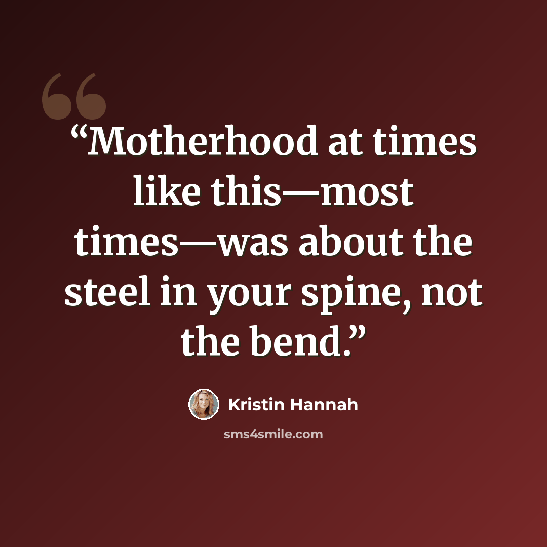 “Motherhood at times like this—most times—was about the steel in your spine, not the bend.” quote by Kristin Hannah