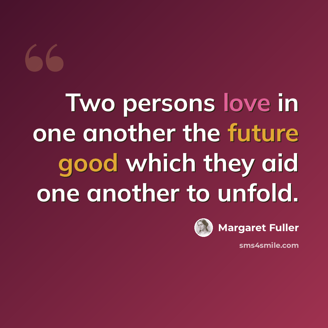“Two persons love in one another the future good which they aid one another to unfold.” quote by Margaret Fuller
