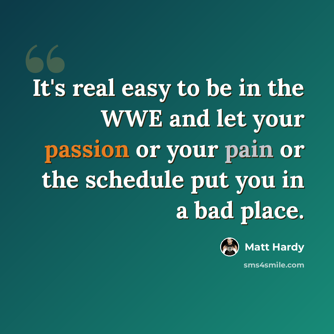 “It's real easy to be in the WWE and let your passion or your pain or the schedule put you in a bad place.” quote by Matt Hardy