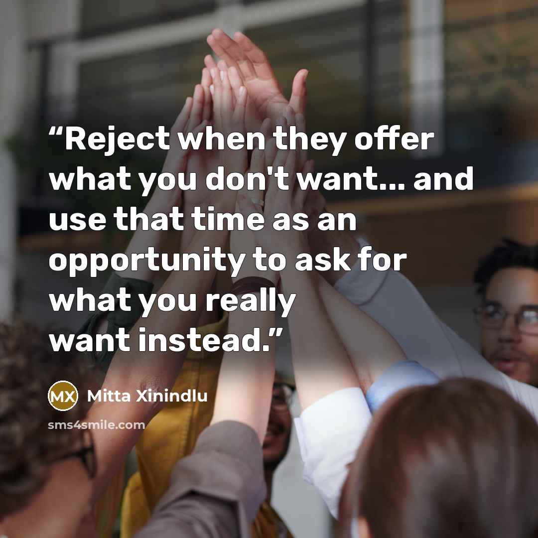 “Reject when they offer what you don't want... and use that time as an opportunity to ask for what you really want instead.” quote by Mitta Xinindlu