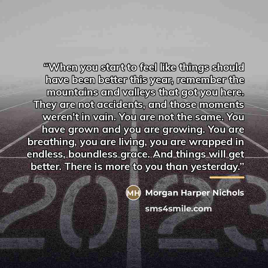 “When you start to feel like things should have been better this year, remember the mountains and valleys that got you here. They are not accidents, and those moments weren't in vain. You are not the same. You have grown and you are growing. You are breathing, you are living, you are wrapped in…” quote by Morgan Harper Nichols