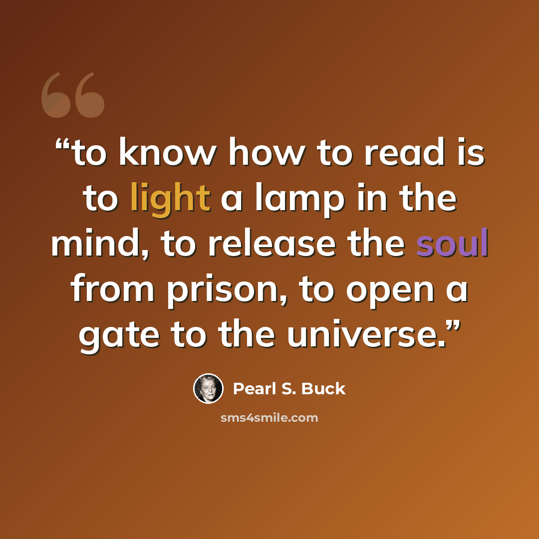 “to know how to read is to light a lamp in the mind, to release the soul from prison, to open a gate to the universe.” quote by Pearl S. Buck