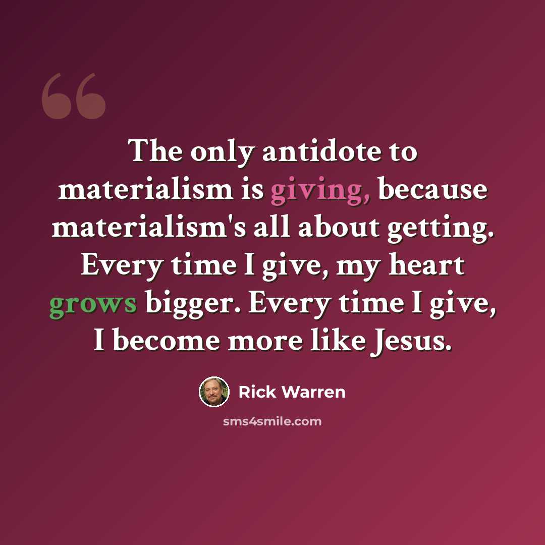 “The only antidote to materialism is giving, because materialism's all about getting. Every time I give, my heart grows bigger. Every time I give, I become more like Jesus.” quote by Rick Warren