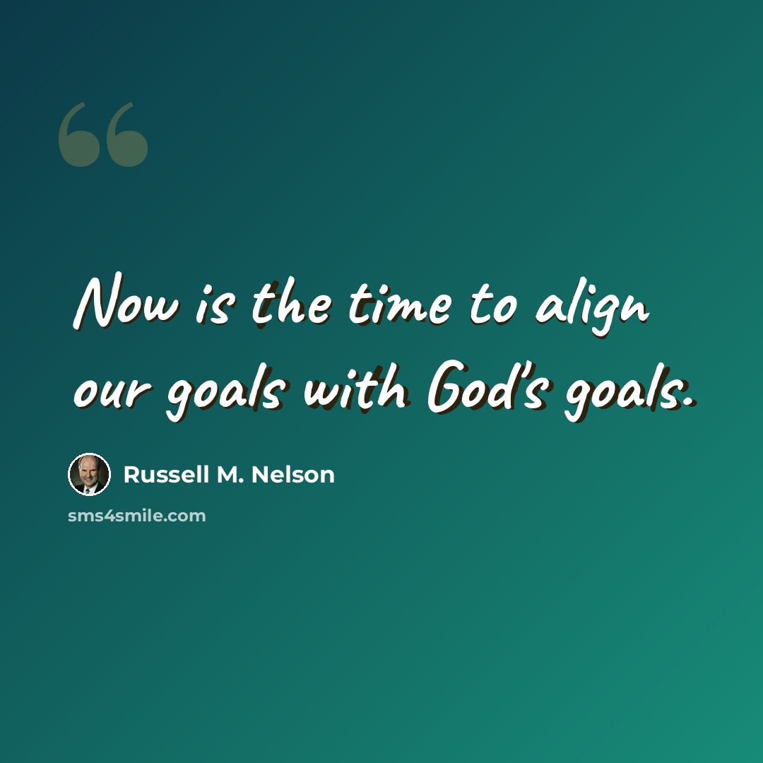 “Now is the time to align our goals with God's goals.” quote by Russell M. Nelson