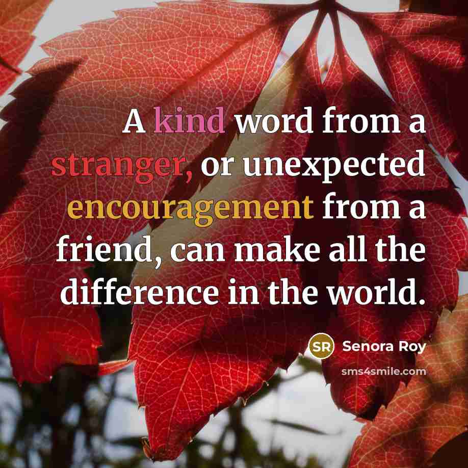 “A kind word from a stranger, or unexpected encouragement from a friend, can make all the difference in the world.” quote by Senora Roy