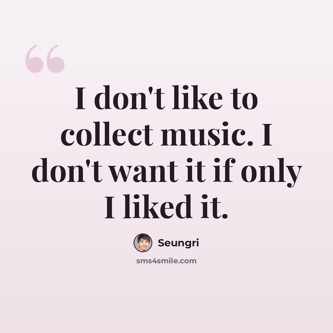 “I don't like to collect music. I don't want it if only I liked it.” quote by Seungri